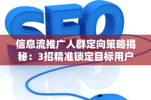 信息流推广人群定向策略揭秘：3招精准锁定目标用户