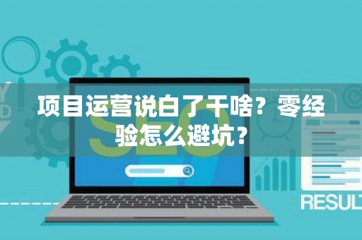 项目运营说白了干啥？零经验怎么避坑？