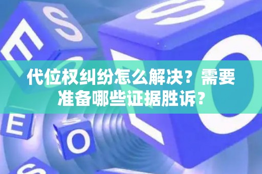 代位权纠纷怎么解决？需要准备哪些证据胜诉？