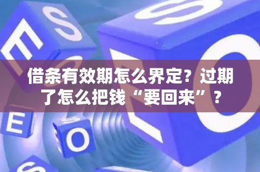 借条有效期怎么界定?过期了怎么把钱“要回来”? 借条有效期怎么界定?过期了怎么把钱“要回来”?