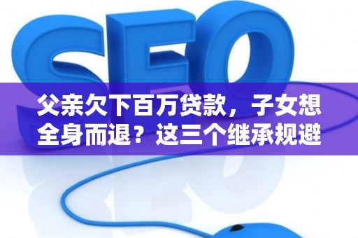 父亲欠下百万贷款,子女想全身而退?这三个继承规避技巧真能不背锅? 父亲欠下百万贷款,子女想全身而退?这三个继承规避技巧真能不背锅?