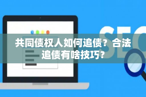 共同债权人如何追债？合法追债有啥技巧？
