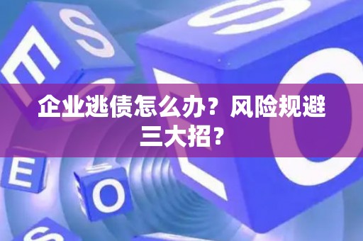 企业逃债怎么办？风险规避三大招？