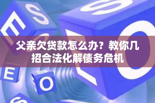 父亲欠贷款怎么办？教你几招合法化解债务危机