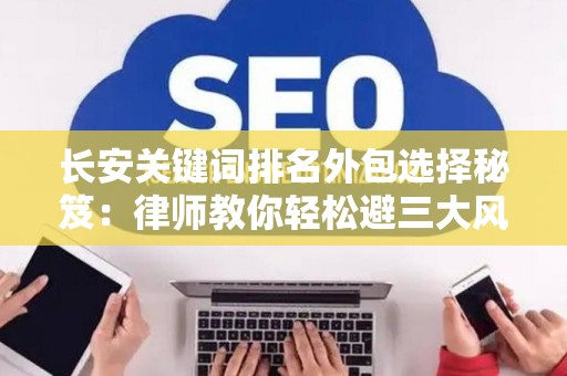 长安关键词排名外包选择秘笈：律师教你轻松避三大风险坑